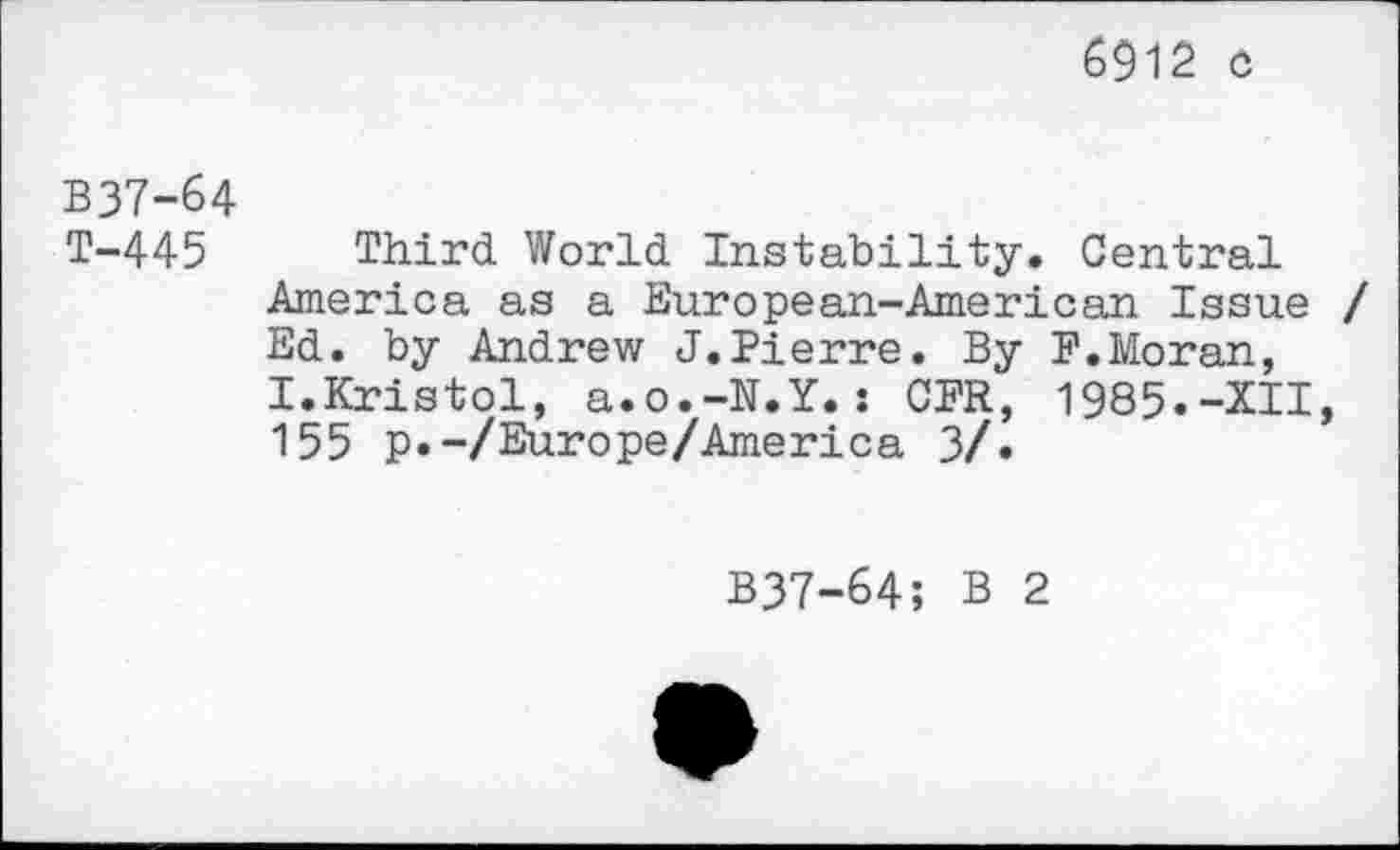 ﻿6912 c
B37-64 T-445
Third World Instability. Central America as a European-American Issue / Ed. by Andrew J.Pierre. By P.Moran, I.Kristol, a.o.-N.Y.: CPR, 1985.-XII, 155 p.-/Europe/America 3/.
B37-64; B 2